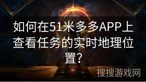 如何在51米多多APP上查看任务的实时地理位置? 如何在51米多多APP上查看任务的实时地理位置?