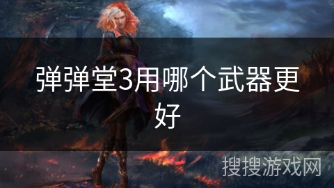 弹弹堂3用哪个武器更好 弹弹堂3用哪个武器更好