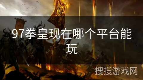 97拳皇现在哪个平台能玩 97拳皇现在哪个平台能玩