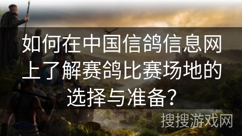如何在中国信鸽信息网上了解赛鸽比赛场地的选择与准备? 如何在中国信鸽信息网上了解赛鸽比赛场地的选择与准备?
