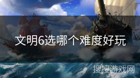 文明6选哪个难度好玩 文明6选哪个难度好玩