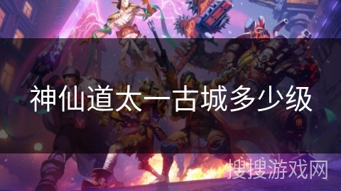 神仙道太一古城多少级