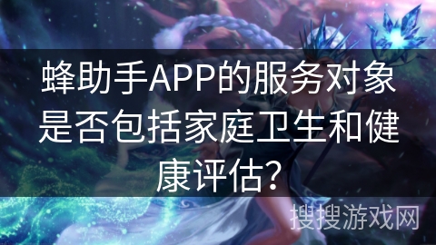 蜂助手APP的服务对象是否包括家庭卫生和健康评估？