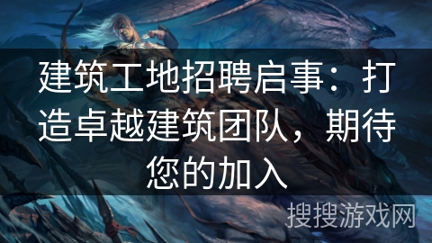 建筑工地招聘启事：打造卓越建筑团队，期待您的加入