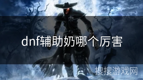 dnf辅助奶哪个厉害 dnf辅助奶哪个厉害