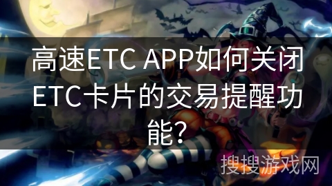 高速ETC APP如何关闭ETC卡片的交易提醒功能？