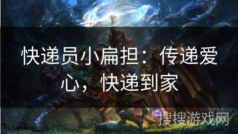 快递员小扁担:传递爱心,快递到家 快递员小扁担:传递爱心,快递到家