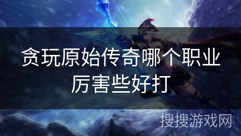 贪玩原始传奇哪个职业厉害些好打