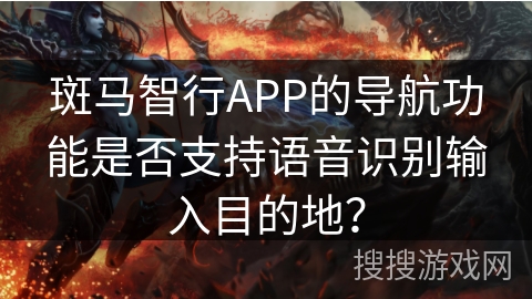 斑马智行APP的导航功能是否支持语音识别输入目的地？