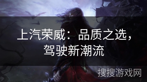 上汽荣威:品质之选,驾驶新潮流 上汽荣威:品质之选,驾驶新潮流