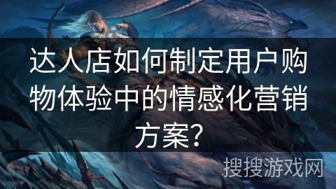 达人店如何制定用户购物体验中的情感化营销方案？