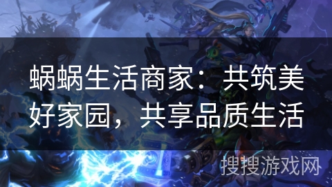 蜗蜗生活商家：共筑美好家园，共享品质生活