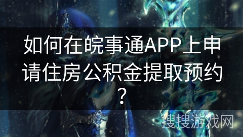 如何在皖事通APP上申请住房公积金提取预约? 如何在皖事通APP上申请住房公积金提取预约?