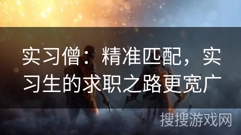 实习僧：精准匹配，实习生的求职之路更宽广