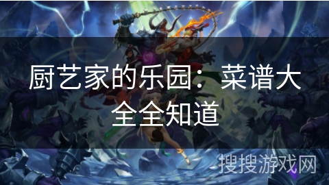 厨艺家的乐园：菜谱大全全知道