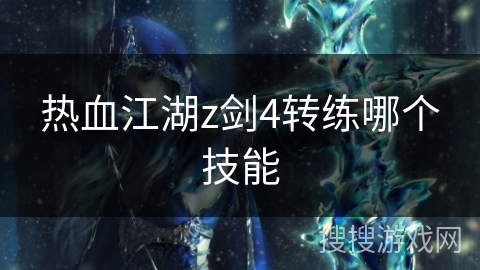 热血江湖z剑4转练哪个技能 热血江湖z剑4转练哪个技能