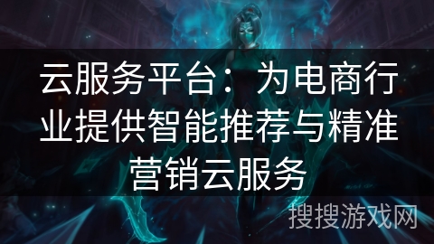 云服务平台：为电商行业提供智能推荐与精准营销云服务