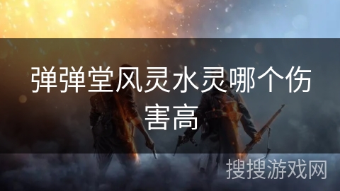 弹弹堂风灵水灵哪个伤害高 弹弹堂风灵水灵哪个伤害高