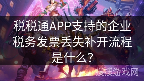 税税通APP支持的企业税务发票丢失补开流程是什么? 税税通APP支持的企业税务发票丢失补开流程是什么?