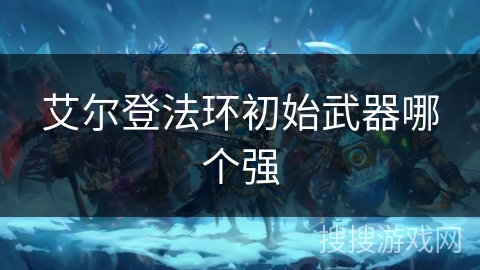 艾尔登法环初始武器哪个强 艾尔登法环初始武器哪个强