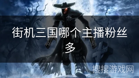 街机三国哪个主播粉丝多 街机三国哪个主播粉丝多