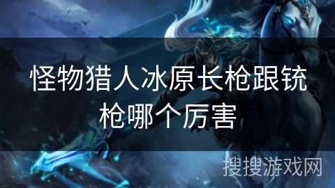 怪物猎人冰原长枪跟铳枪哪个厉害