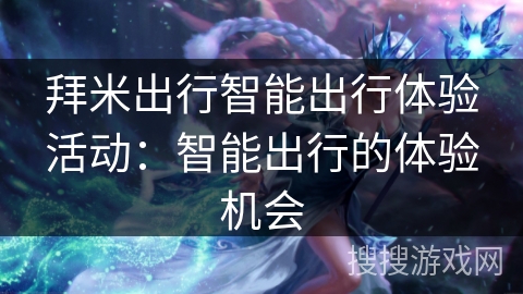 拜米出行智能出行体验活动：智能出行的体验机会