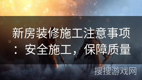 新房装修施工注意事项：安全施工，保障质量