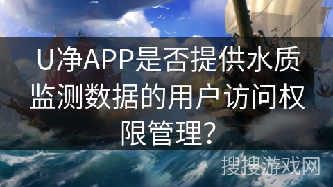U净APP是否提供水质监测数据的用户访问权限管理？