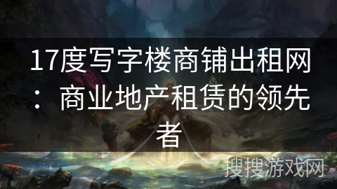 17度写字楼商铺出租网：商业地产租赁的领先者