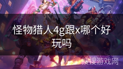 怪物猎人4g跟x哪个好玩吗