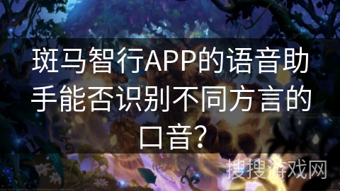 斑马智行APP的语音助手能否识别不同方言的口音？