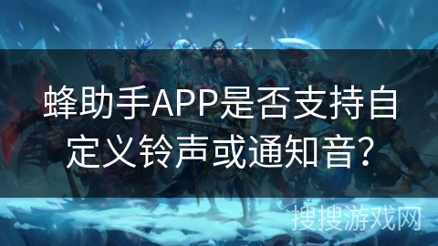 蜂助手APP是否支持自定义铃声或通知音？