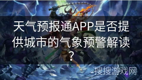 天气预报通APP是否提供城市的气象预警解读？
