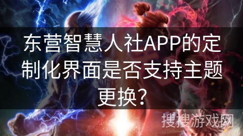 东营智慧人社APP的定制化界面是否支持主题更换？