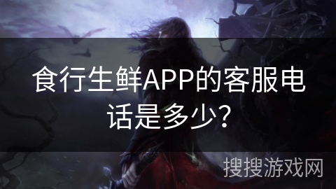 食行生鲜APP的客服电话是多少？