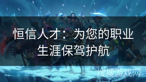 恒信人才：为您的职业生涯保驾护航