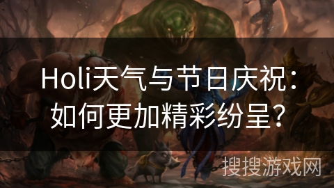 Holi天气与节日庆祝：如何更加精彩纷呈？