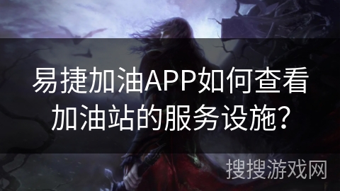 易捷加油APP如何查看加油站的服务设施? 易捷加油APP如何查看加油站的服务设施?