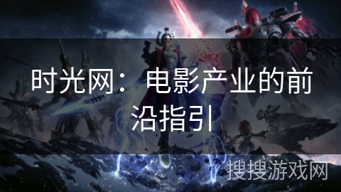 时光网：电影产业的前沿指引