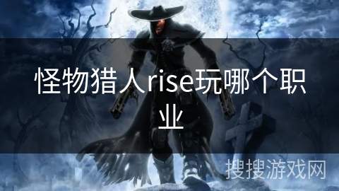 怪物猎人rise玩哪个职业 怪物猎人rise玩哪个职业