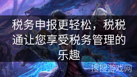 税务申报更轻松,税税通让您享受税务管理的乐趣 税务申报更轻松,税税通让您享受税务管理的乐趣