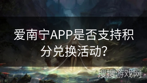 爱南宁APP是否支持积分兑换活动？