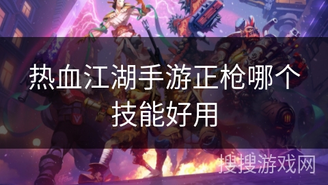 热血江湖手游正枪哪个技能好用