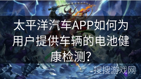 太平洋汽车APP如何为用户提供车辆的电池健康检测？