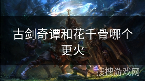 古剑奇谭和花千骨哪个更火