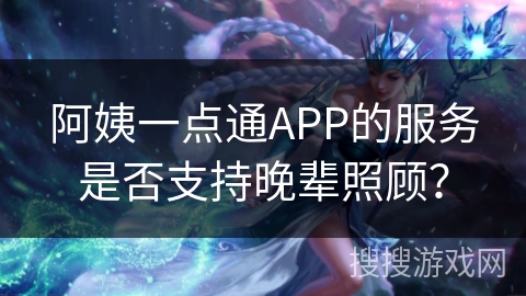 阿姨一点通APP的服务是否支持晚辈照顾？