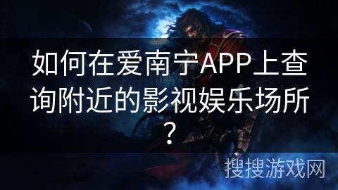 如何在爱南宁APP上查询附近的影视娱乐场所？