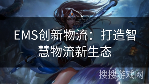 EMS创新物流：打造智慧物流新生态