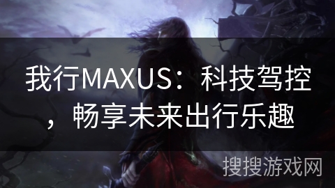 我行MAXUS：科技驾控，畅享未来出行乐趣